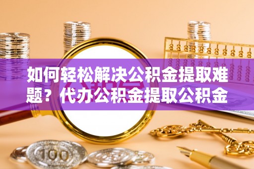 马尾如何轻松解决公积金提取难题？代办公积金提取公积金服务详解