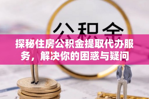 马尾探秘住房公积金提取代办服务，解决你的困惑与疑问