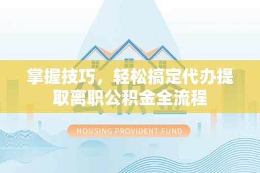 马尾掌握技巧，轻松搞定代办提取离职公积金全流程