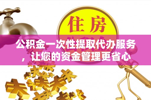 马尾公积金一次性提取代办服务，让您的资金管理更省心