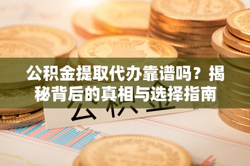 马尾公积金提取代办靠谱吗？揭秘背后的真相与选择指南