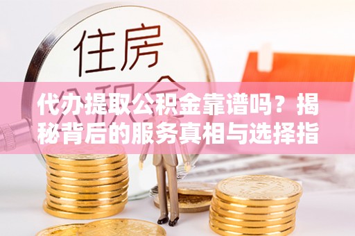 马尾代办提取公积金靠谱吗？揭秘背后的服务真相与选择指南