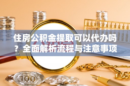 马尾住房公积金提取可以代办吗？全面解析流程与注意事项