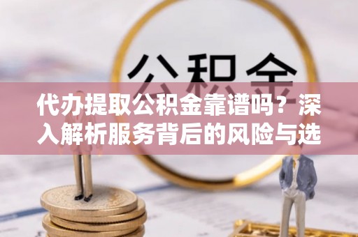 马尾代办提取公积金靠谱吗？深入解析服务背后的风险与选择