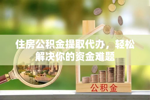 马尾住房公积金提取代办，轻松解决你的资金难题