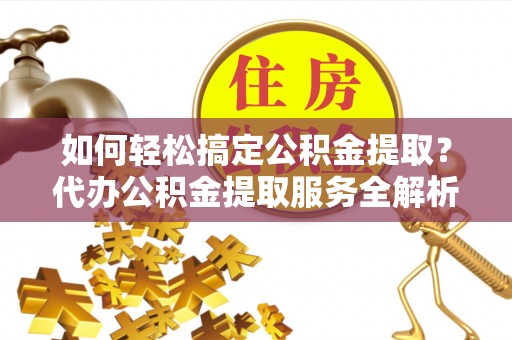 马尾如何轻松搞定公积金提取？代办公积金提取服务全解析