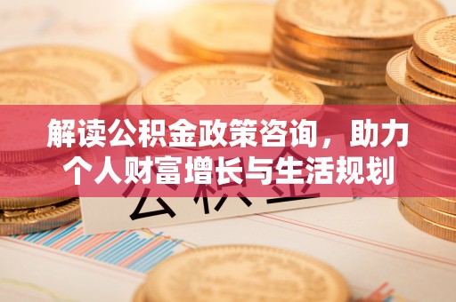 马尾解读公积金政策咨询，助力个人财富增长与生活规划