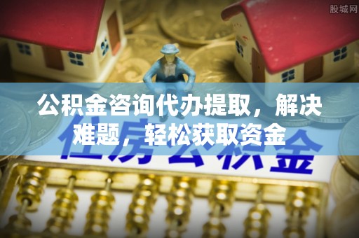 马尾公积金咨询代办提取，解决难题，轻松获取资金