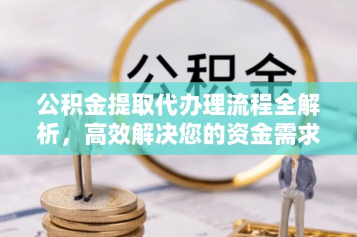 马尾公积金提取代办理流程全解析，高效解决您的资金需求