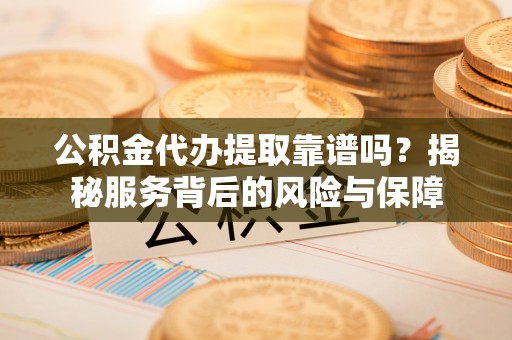 马尾公积金代办提取靠谱吗？揭秘服务背后的风险与保障