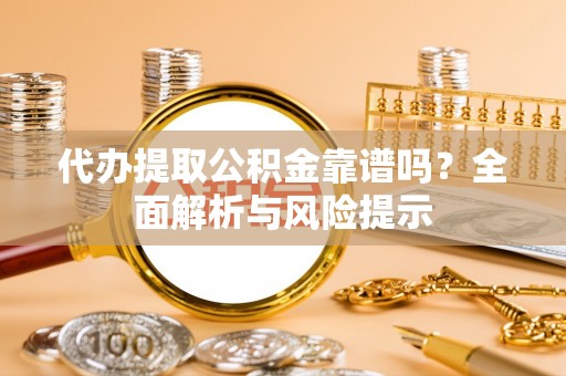 马尾代办提取公积金靠谱吗？全面解析与风险提示